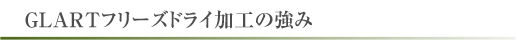 ＧＬＡＲＴフリーズドライ加工の強み