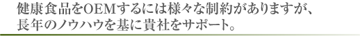健康食品をOEMするには様々な制約がありますが、 長年のノウハウを基に貴社をサポート。